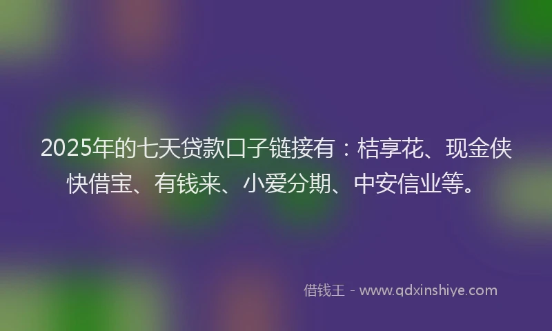 2025年的七天贷款口子链接有：桔享花、现金侠快借宝、有钱来、小爱分期、中安信业等。