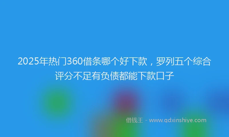 2025年热门360借条哪个好下款，罗列五个综合评分不足有负债都能下款口子