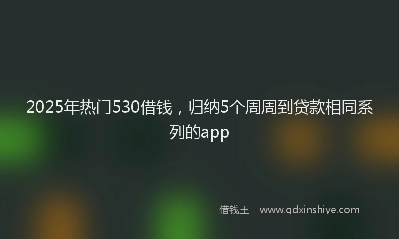 2025年热门530借钱，归纳5个周周到贷款相同系列的app