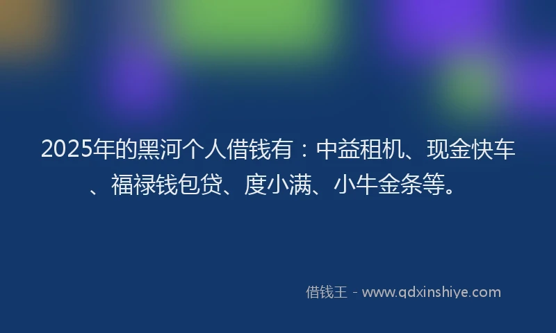 2025年的黑河个人借钱有：中益租机、现金快车、福禄钱包贷、度小满、小牛金条等。