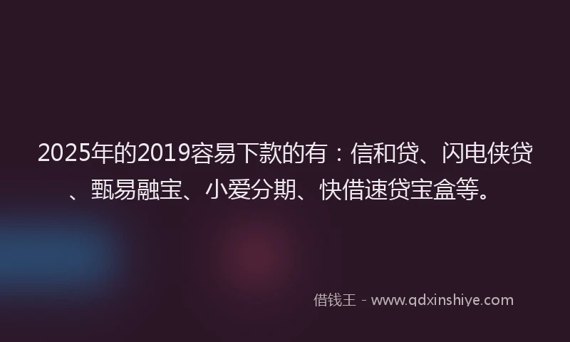 2025年的2019容易下款的有：信和贷、闪电侠贷、甄易融宝、小爱分期、快借速贷宝盒等。