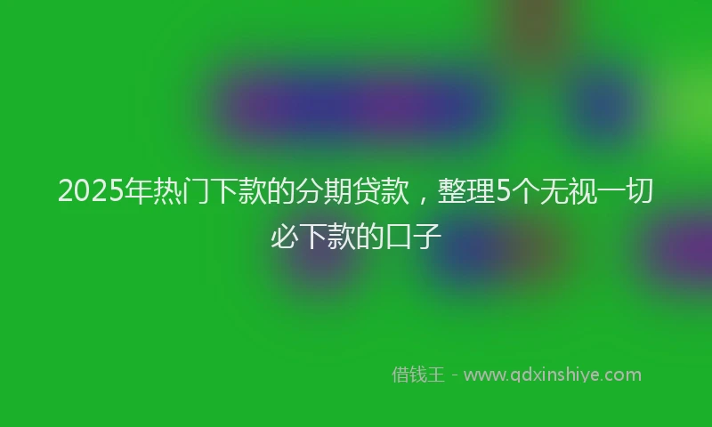 2025年热门下款的分期贷款，整理5个无视一切必下款的口子