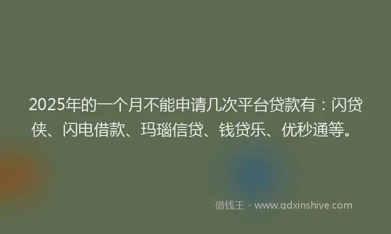 2025年的一个月不能申请几次平台贷款有：闪贷侠、闪电借款、玛瑙信贷、钱贷乐、优秒通等。