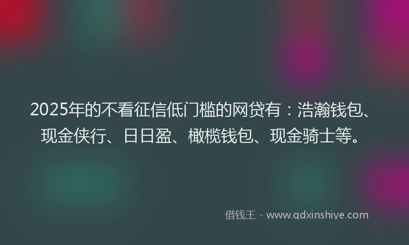 2025年的不看征信低门槛的网贷有：浩瀚钱包、现金侠行、日日盈、橄榄钱包、现金骑士等。