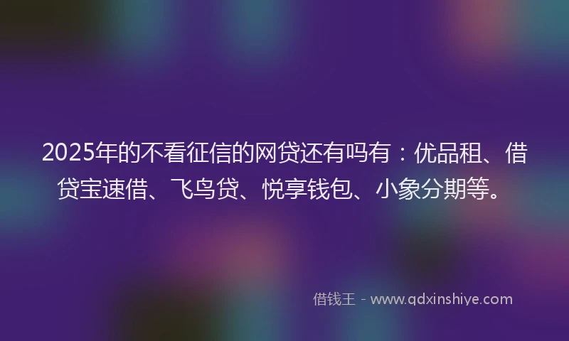 2025年的不看征信的网贷还有吗有：优品租、借贷宝速借、飞鸟贷、悦享钱包、小象分期等。