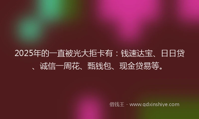 2025年的一直被光大拒卡有：钱速达宝、日日贷、诚信一周花、甄钱包、现金贷易等。