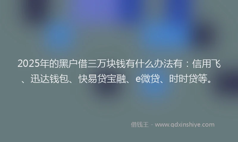 2025年的黑户借三万块钱有什么办法有：信用飞、迅达钱包、快易贷宝融、e微贷、时时贷等。