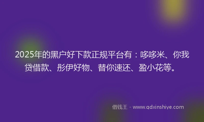 2025年的黑户好下款正规平台有：哆哆米、你我贷借款、彤伊好物、替你速还、盈小花等。