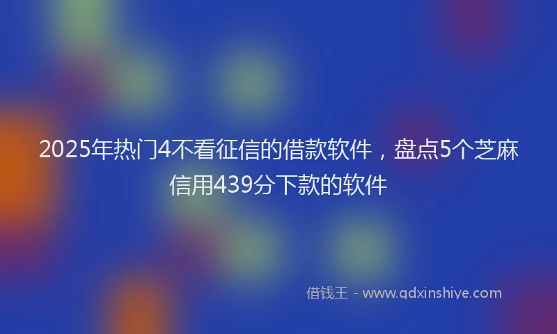 2025年热门4不看征信的借款软件，盘点5个芝麻信用439分下款的软件
