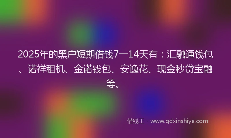 2025年的黑户短期借钱7一14天有：汇融通钱包、诺祥租机、金诺钱包、安逸花、现金秒贷宝融等。