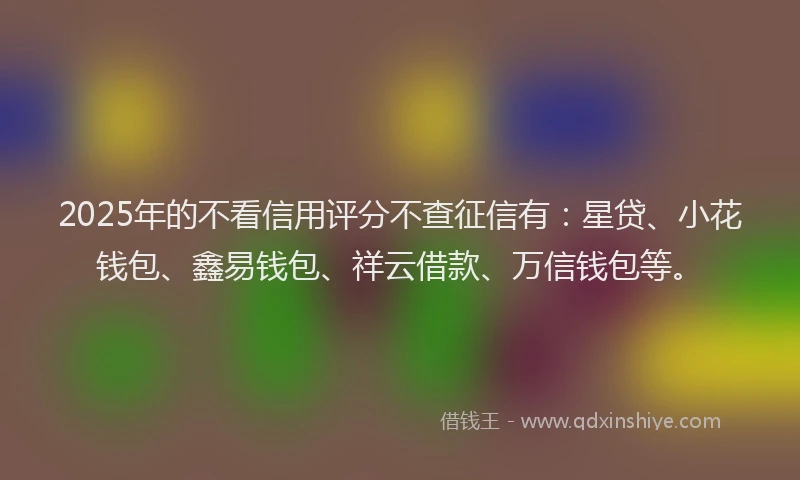 2025年的不看信用评分不查征信有：星贷、小花钱包、鑫易钱包、祥云借款、万信钱包等。