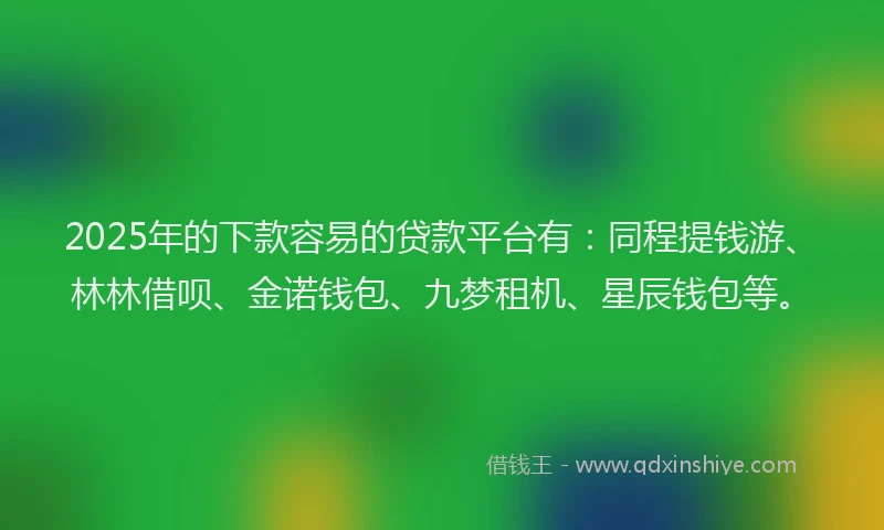 2025年的下款容易的贷款平台有：同程提钱游、林林借呗、金诺钱包、九梦租机、星辰钱包等。