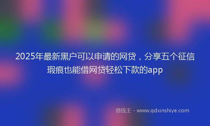 2025年最新黑户可以申请的网贷，分享五个征信瑕疵也能借网贷轻松下款的app