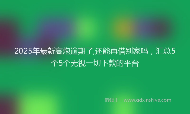2025年最新高炮逾期了,还能再借别家吗，汇总5个5个无视一切下款的平台