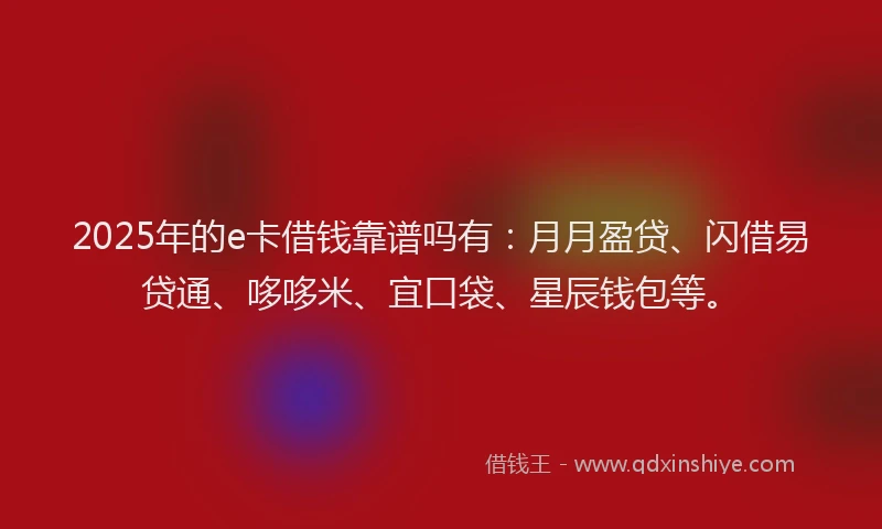 2025年的e卡借钱靠谱吗有：月月盈贷、闪借易贷通、哆哆米、宜口袋、星辰钱包等。