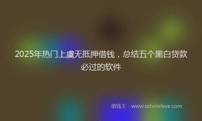 2025年热门上虞无抵押借钱，总结五个黑白贷款必过的软件