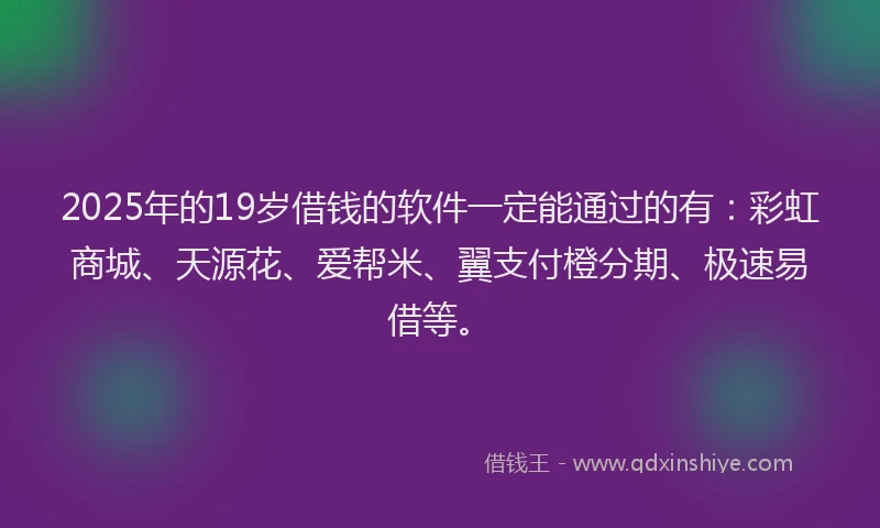 2025年的19岁借钱的软件一定能通过的有：彩虹商城、天源花、爱帮米、翼支付橙分期、极速易借等。