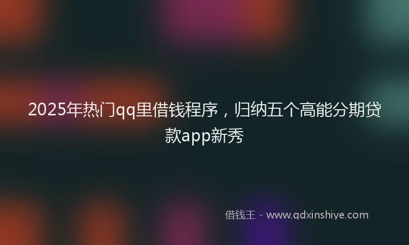 2025年热门qq里借钱程序，归纳五个高能分期贷款app新秀