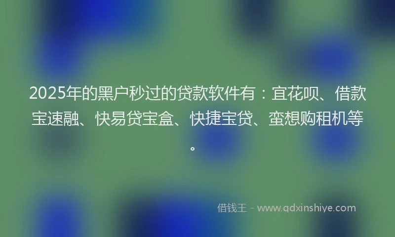 2025年的黑户秒过的贷款软件有：宜花呗、借款宝速融、快易贷宝盒、快捷宝贷、蛮想购租机等。