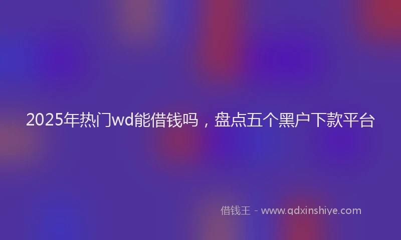 2025年热门wd能借钱吗，盘点五个黑户下款平台