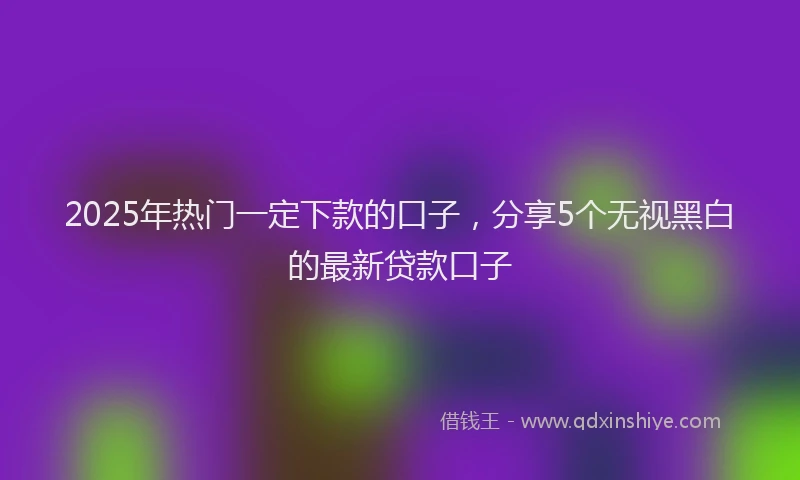 2025年热门一定下款的口子，分享5个无视黑白的最新贷款口子