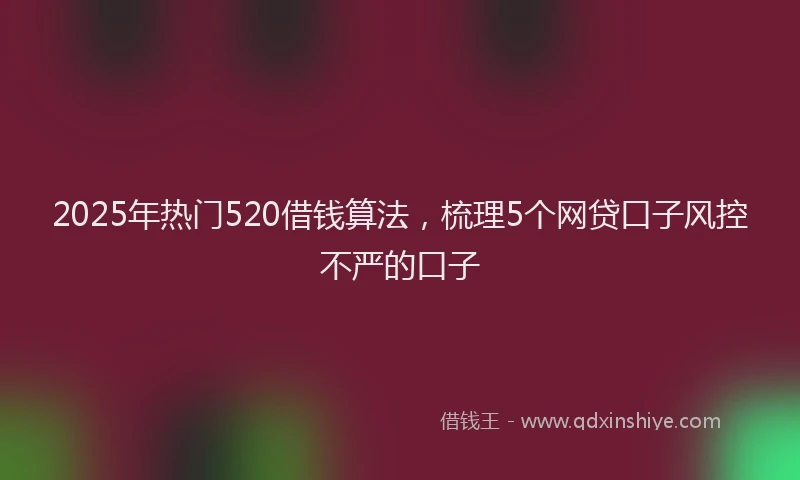 2025年热门520借钱算法，梳理5个网贷口子风控不严的口子