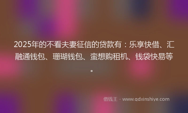 2025年的不看夫妻征信的贷款有：乐享快借、汇融通钱包、珊瑚钱包、蛮想购租机、钱袋快易等。