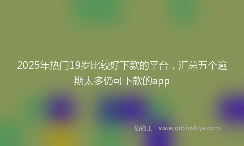 2025年热门19岁比较好下款的平台，汇总五个逾期太多仍可下款的app