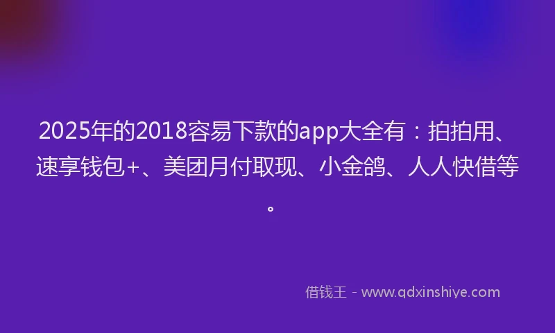 2025年的2018容易下款的app大全有：拍拍用、速享钱包+、美团月付取现、小金鸽、人人快借等。