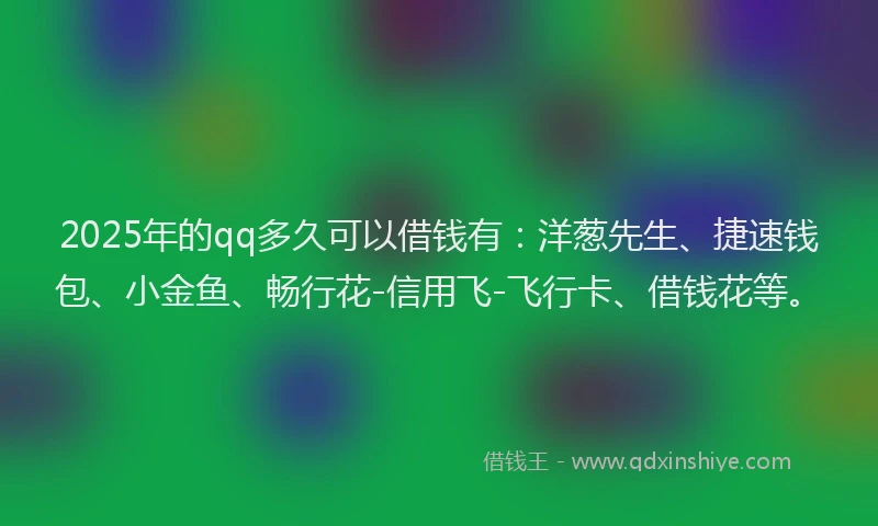 2025年的qq多久可以借钱有：洋葱先生、捷速钱包、小金鱼、畅行花-信用飞-飞行卡、借钱花等。