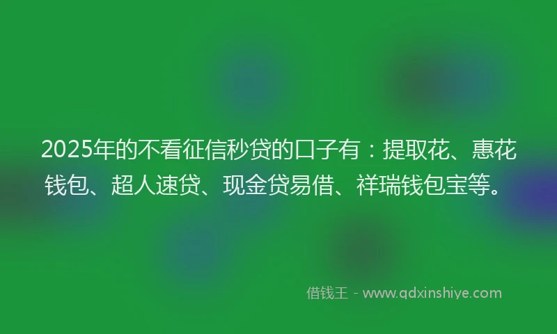 2025年的不看征信秒贷的口子有：提取花、惠花钱包、超人速贷、现金贷易借、祥瑞钱包宝等。