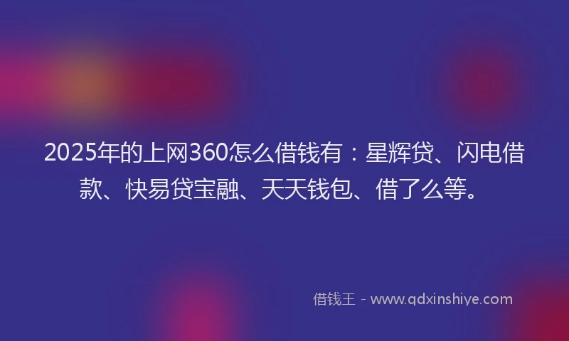 2025年的上网360怎么借钱有：星辉贷、闪电借款、快易贷宝融、天天钱包、借了么等。