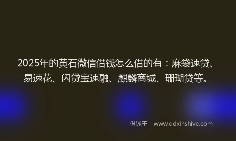 2025年的黄石微信借钱怎么借的有：麻袋速贷、易速花、闪贷宝速融、麒麟商城、珊瑚贷等。