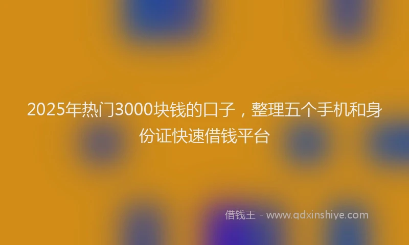 2025年热门3000块钱的口子，整理五个手机和身份证快速借钱平台