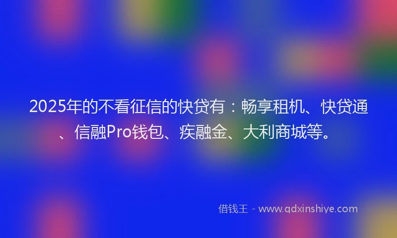 2025年的不看征信的快贷有:畅享租机、快贷通、信融Pro钱包、疾融金、大利商城等。