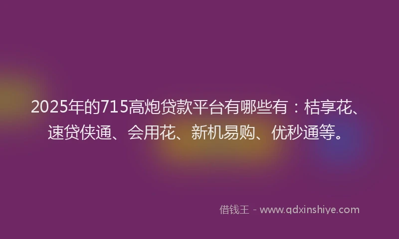 2025年的715高炮贷款平台有哪些有：桔享花、速贷侠通、会用花、新机易购、优秒通等。