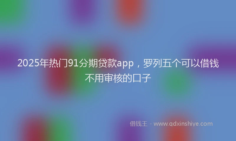 2025年热门91分期贷款app，罗列五个可以借钱不用审核的口子