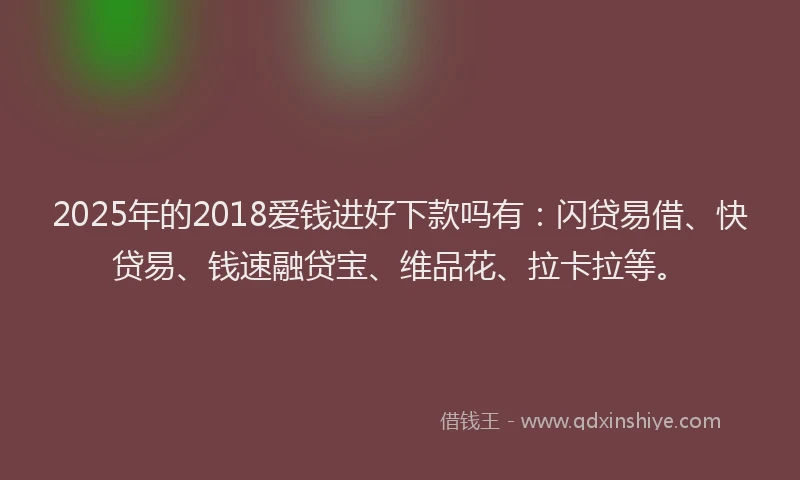 2025年的2018爱钱进好下款吗有：闪贷易借、快贷易、钱速融贷宝、维品花、拉卡拉等。