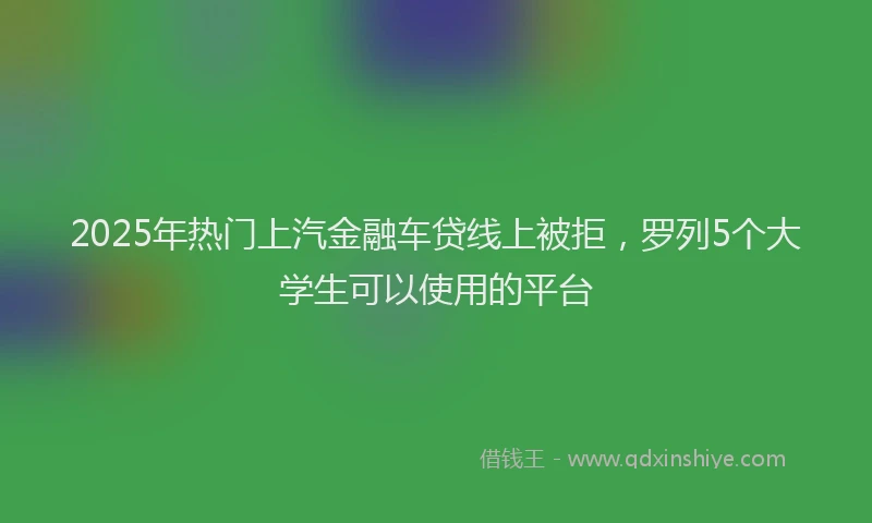 2025年热门上汽金融车贷线上被拒，罗列5个大学生可以使用的平台