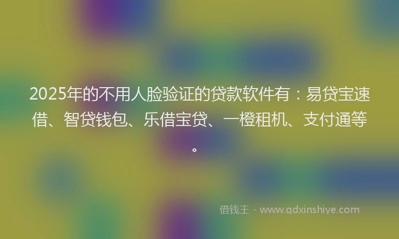 2025年的不用人脸验证的贷款软件有：易贷宝速借、智贷钱包、乐借宝贷、一橙租机、支付通等。