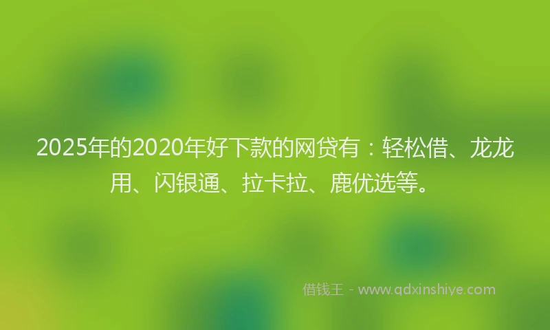 2025年的2020年好下款的网贷有：轻松借、龙龙用、闪银通、拉卡拉、鹿优选等。