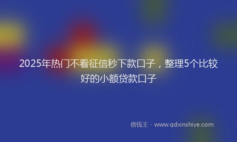 2025年热门不看征信秒下款口子，整理5个比较好的小额贷款口子