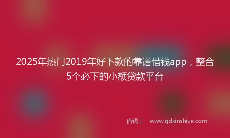 2025年热门2019年好下款的靠谱借钱app，整合5个必下的小额贷款平台