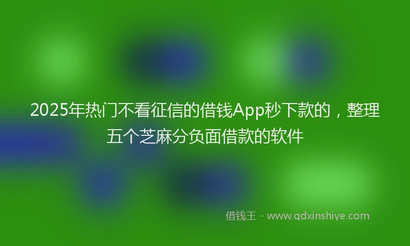2025年热门不看征信的借钱App秒下款的，整理五个芝麻分负面借款的软件