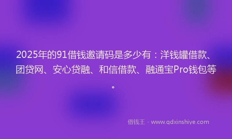 2025年的91借钱邀请码是多少有：洋钱罐借款、团贷网、安心贷融、和信借款、融通宝Pro钱包等。