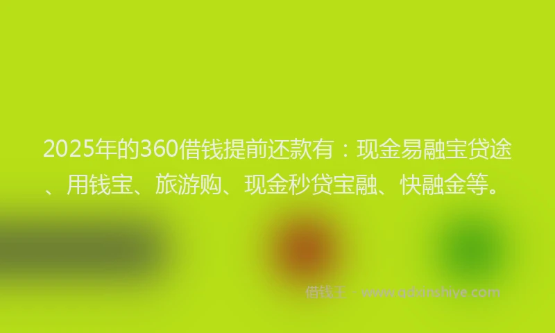 2025年的360借钱提前还款有：现金易融宝贷途、用钱宝、旅游购、现金秒贷宝融、快融金等。