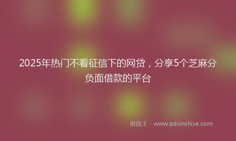 2025年热门不看征信下的网贷，分享5个芝麻分负面借款的平台