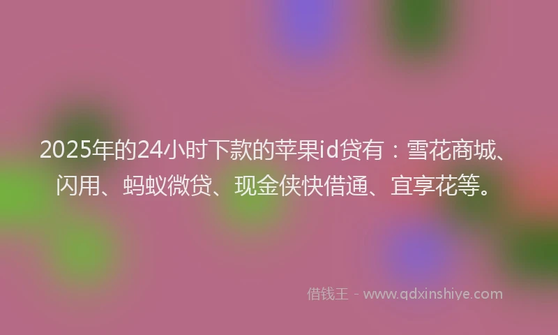 2025年的24小时下款的苹果id贷有：雪花商城、闪用、蚂蚁微贷、现金侠快借通、宜享花等。