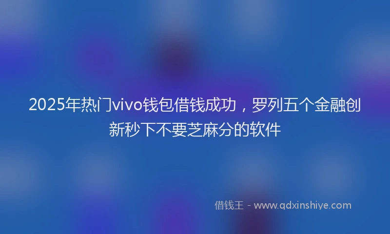 2025年热门vivo钱包借钱成功，罗列五个金融创新秒下不要芝麻分的软件
