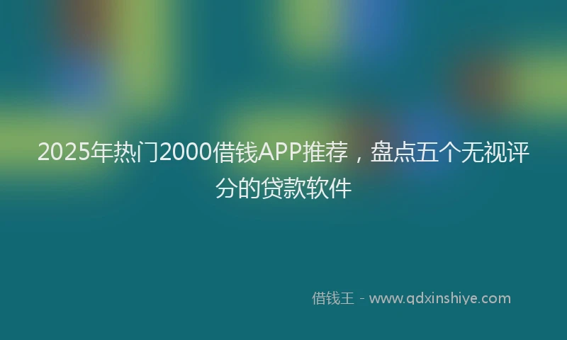 2025年热门2000借钱APP推荐，盘点五个无视评分的贷款软件